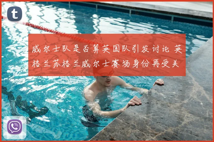 威尔士队是否算英国队引发讨论 英格兰苏格兰威尔士赛场身份再受关注