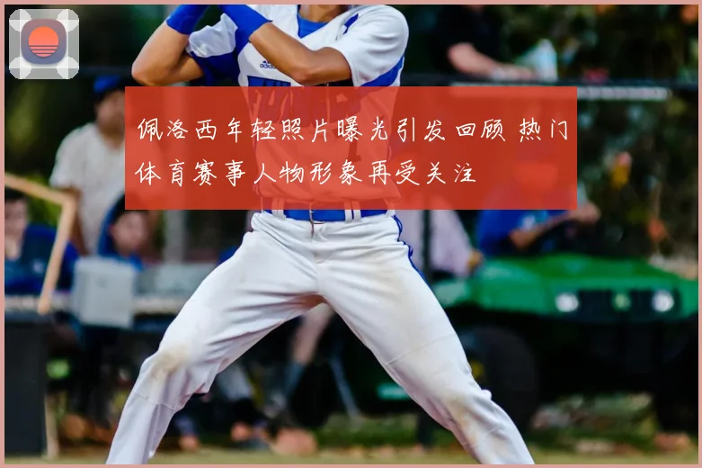 佩洛西年轻照片曝光引发回顾 热门体育赛事人物形象再受关注