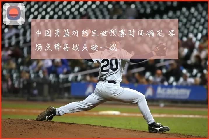 中国男篮对约旦世预赛时间确定 客场交锋备战关键一战