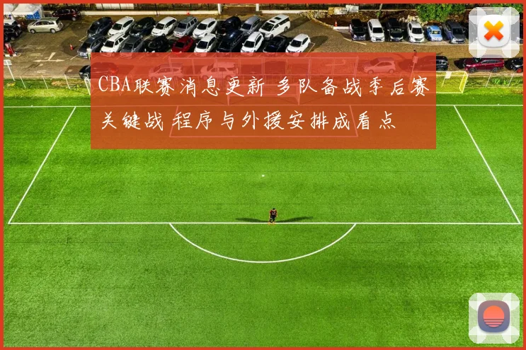 CBA联赛消息更新 多队备战季后赛关键战 程序与外援安排成看点