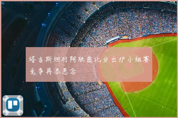 塔吉斯坦对阿联酋比分出炉小组赛竞争再添悬念