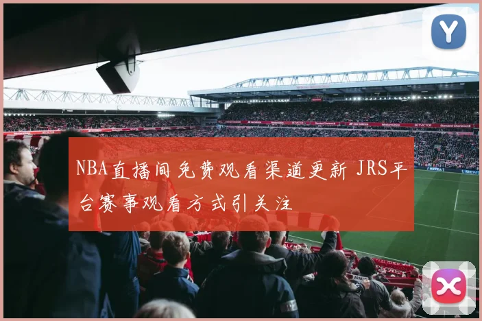 NBA直播间免费观看渠道更新 JRS平台赛事观看方式引关注