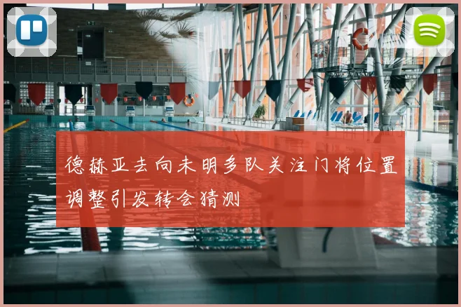 德赫亚去向未明多队关注门将位置调整引发转会猜测