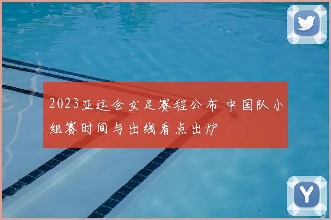 2023亚运会女足赛程公布 中国队小组赛时间与出线看点出炉
