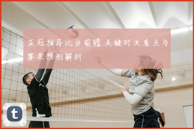 亚冠推荐比分前瞻 关键对决看点与赛果预测解析