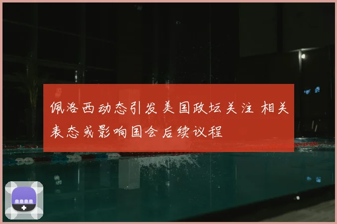 佩洛西动态引发美国政坛关注 相关表态或影响国会后续议程