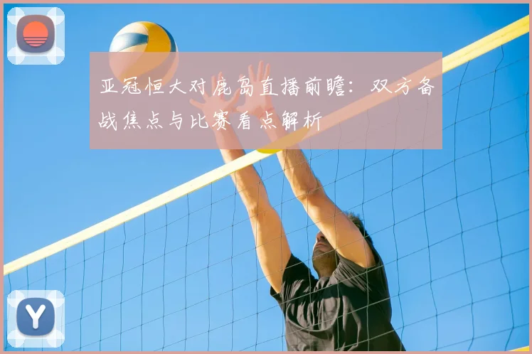 亚冠恒大对鹿岛直播前瞻：双方备战焦点与比赛看点解析