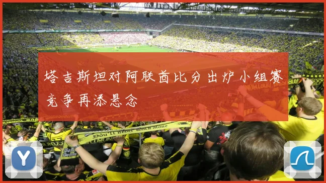 塔吉斯坦对阿联酋比分出炉小组赛竞争再添悬念