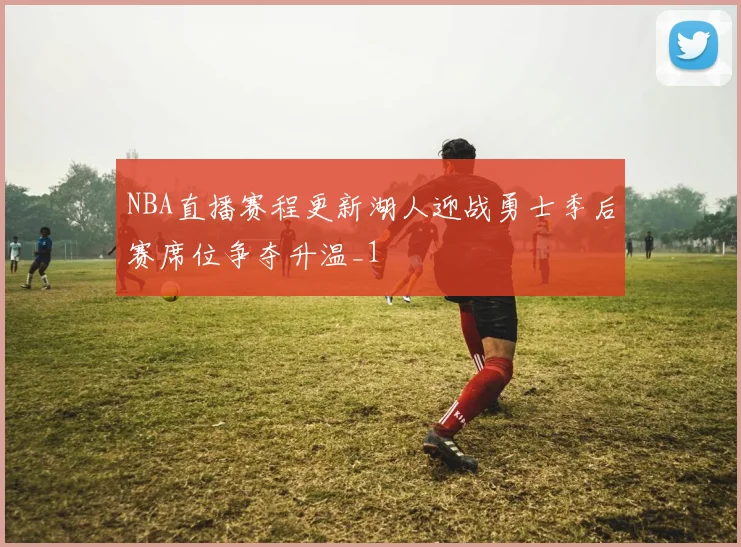 NBA直播赛程更新湖人迎战勇士季后赛席位争夺升温_1