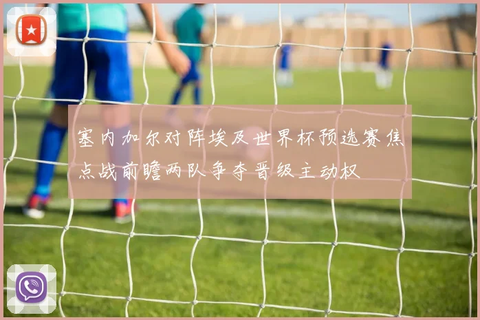 塞内加尔对阵埃及世界杯预选赛焦点战前瞻两队争夺晋级主动权