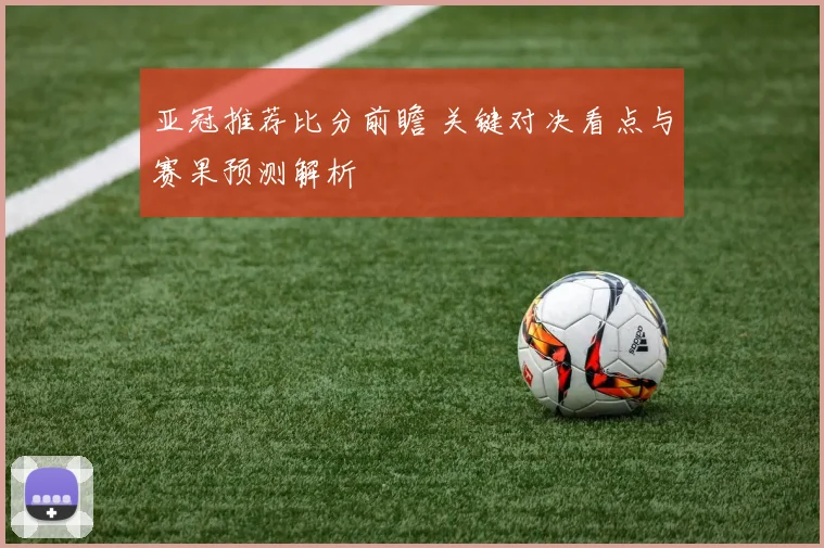 亚冠推荐比分前瞻 关键对决看点与赛果预测解析