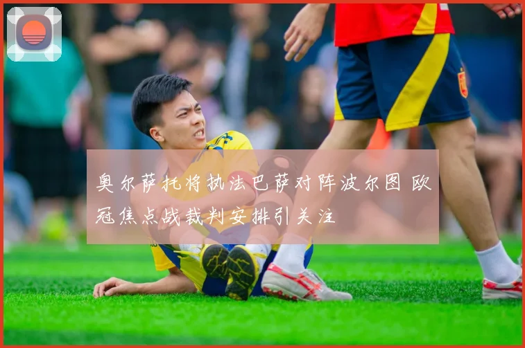 奥尔萨托将执法巴萨对阵波尔图 欧冠焦点战裁判安排引关注