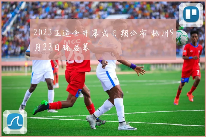 2023亚运会开幕式日期公布 杭州9月23日晚启幕