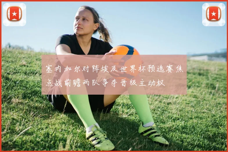 塞内加尔对阵埃及世界杯预选赛焦点战前瞻两队争夺晋级主动权