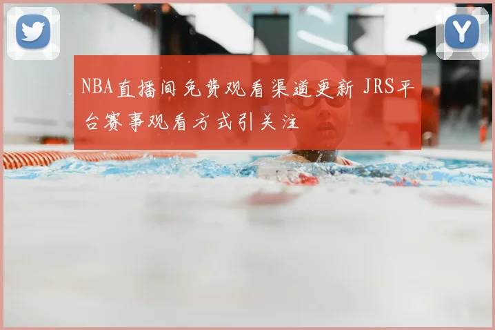 NBA直播间免费观看渠道更新 JRS平台赛事观看方式引关注
